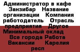 Администратор в кафе "Занзибар › Название организации ­ Компания-работодатель › Отрасль предприятия ­ Другое › Минимальный оклад ­ 1 - Все города Работа » Вакансии   . Карелия респ.